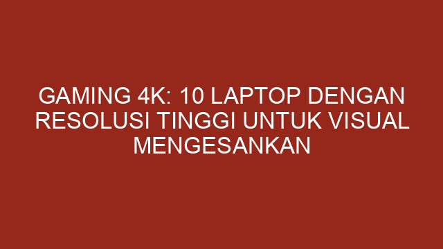 Gaming 4K: 10 Laptop dengan Resolusi Tinggi untuk Visual Mengesankan