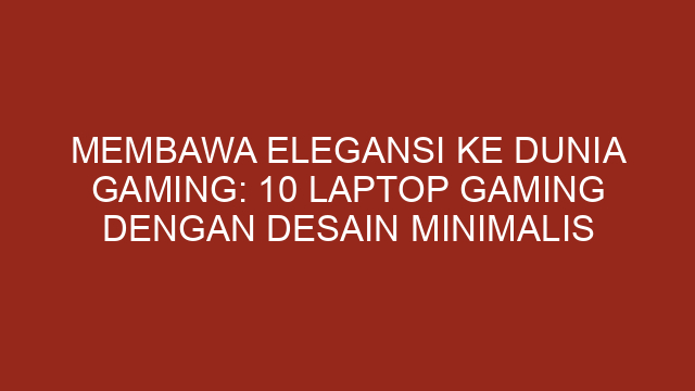 Membawa Elegansi ke Dunia Gaming: 10 Laptop Gaming dengan Desain Minimalis
